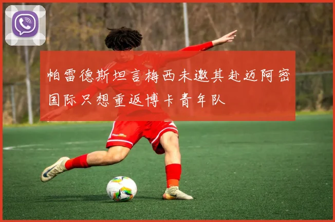 帕雷德斯坦言梅西未邀其赴迈阿密国际只想重返博卡青年队