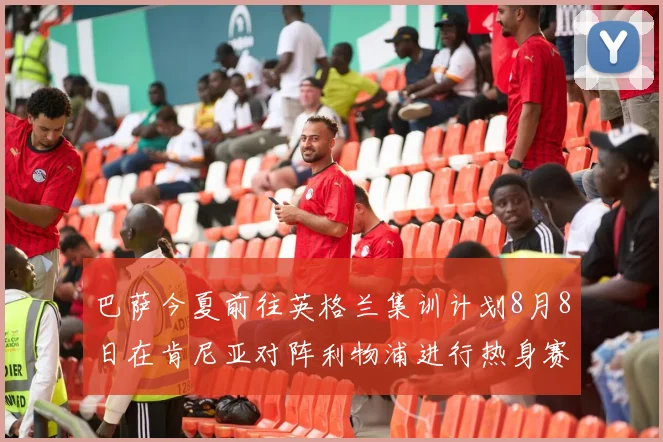 巴萨今夏前往英格兰集训计划8月8日在肯尼亚对阵利物浦进行热身赛