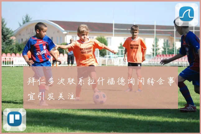 拜仁多次联系拉什福德询问转会事宜引发关注