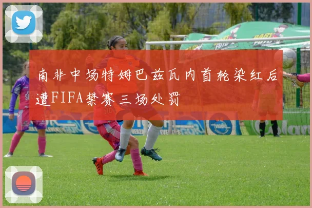 南非中场特姆巴兹瓦内首轮染红后遭FIFA禁赛三场处罚