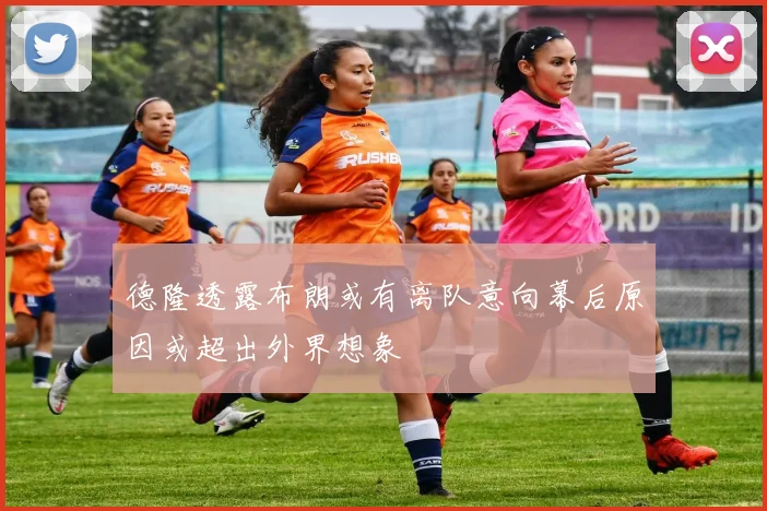 德隆透露布朗或有离队意向幕后原因或超出外界想象