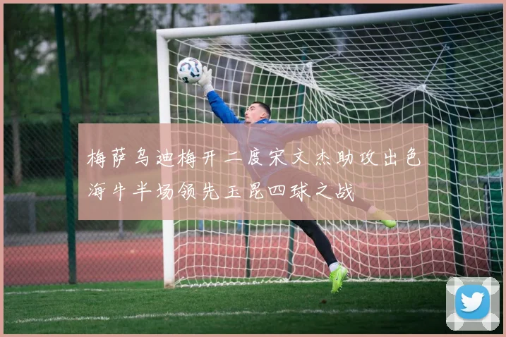 梅萨乌迪梅开二度宋文杰助攻出色海牛半场领先玉昆四球之战