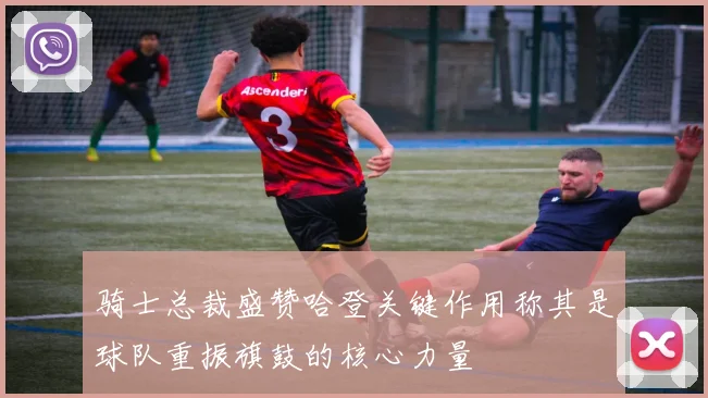 骑士总裁盛赞哈登关键作用称其是球队重振旗鼓的核心力量