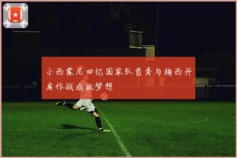 小西蒙尼回忆国家队首秀与梅西并肩作战成就梦想