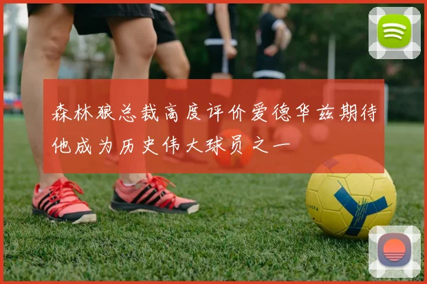 森林狼总裁高度评价爱德华兹期待他成为历史伟大球员之一