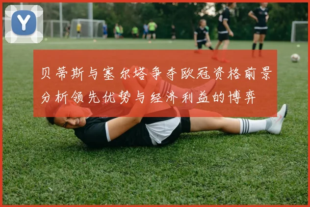 贝蒂斯与塞尔塔争夺欧冠资格前景分析领先优势与经济利益的博弈