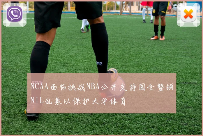 NCAA面临挑战NBA公开支持国会整顿NIL乱象以保护大学体育