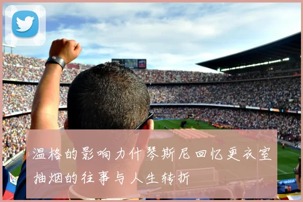 温格的影响力什琴斯尼回忆更衣室抽烟的往事与人生转折